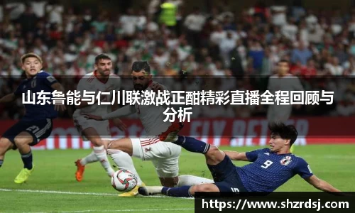山东鲁能与仁川联激战正酣精彩直播全程回顾与分析