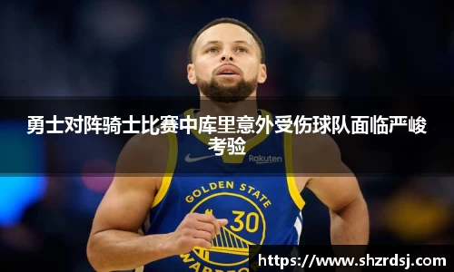 勇士对阵骑士比赛中库里意外受伤球队面临严峻考验
