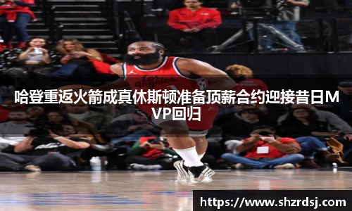 哈登重返火箭成真休斯顿准备顶薪合约迎接昔日MVP回归