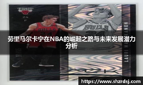劳里马尔卡宁在NBA的崛起之路与未来发展潜力分析