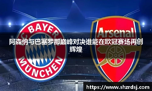 阿森纳与巴塞罗那巅峰对决谁能在欧冠赛场再创辉煌