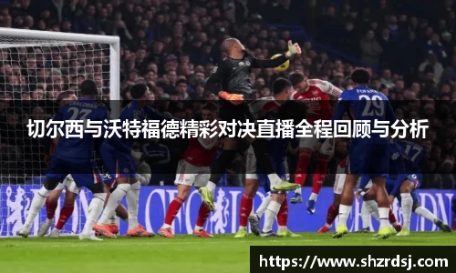 切尔西与沃特福德精彩对决直播全程回顾与分析