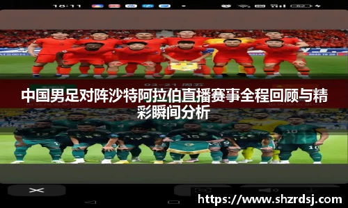 中国男足对阵沙特阿拉伯直播赛事全程回顾与精彩瞬间分析